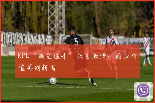KPL“明星选手”代言激增，商业价值再创新高