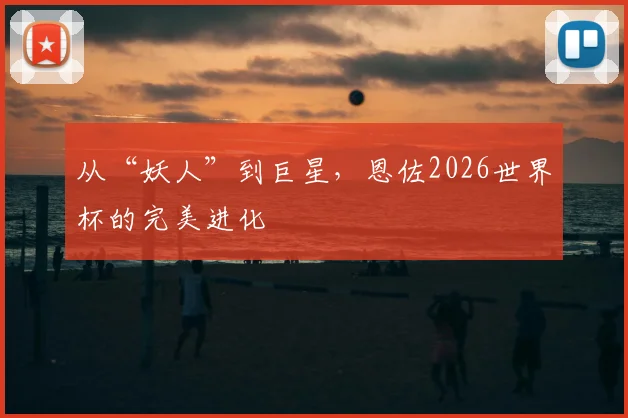 从“妖人”到巨星，恩佐2026世界杯的完美进化