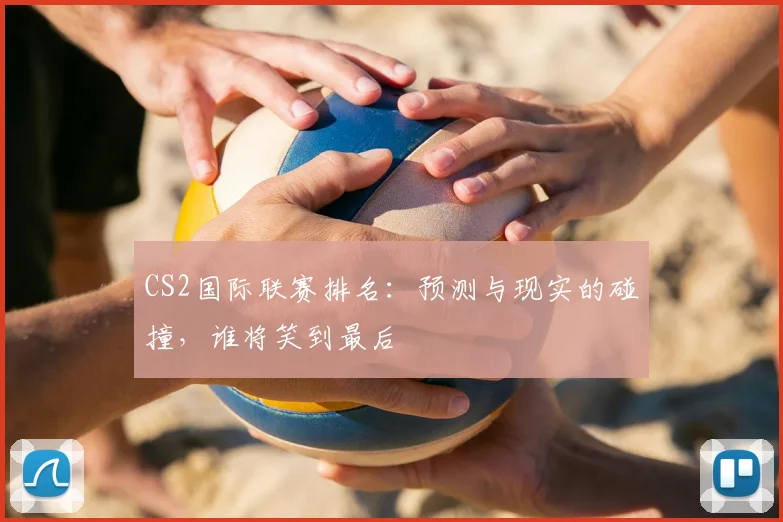 CS2国际联赛排名：预测与现实的碰撞，谁将笑到最后