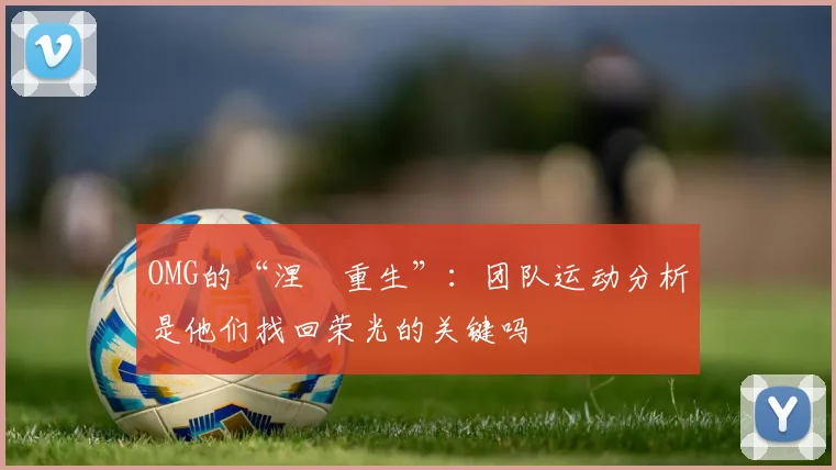 OMG的“涅槃重生”：团队运动分析是他们找回荣光的关键吗