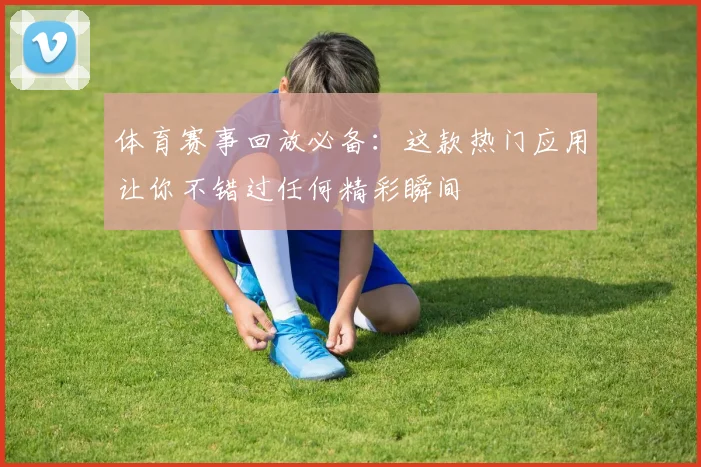 体育赛事回放必备：这款热门应用让你不错过任何精彩瞬间