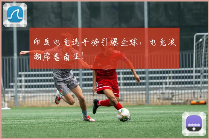 印度电竞选手榜引爆全球，电竞浪潮席卷南亚！