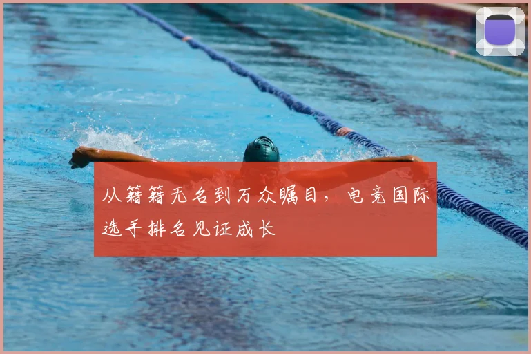 从籍籍无名到万众瞩目，电竞国际选手排名见证成长