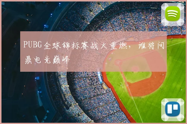 PUBG全球锦标赛战火重燃，谁将问鼎电竞巅峰
