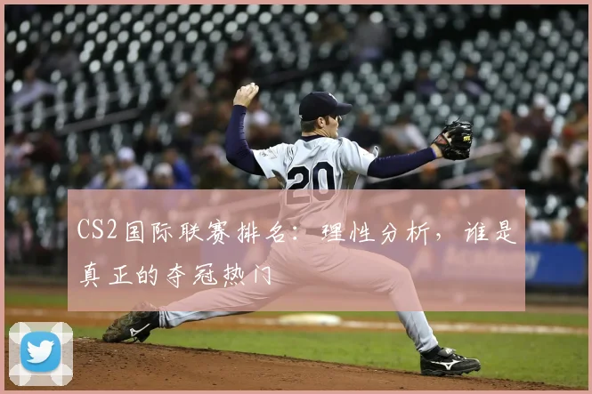 CS2国际联赛排名：理性分析，谁是真正的夺冠热门