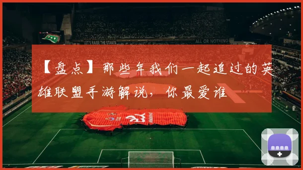 【盘点】那些年我们一起追过的英雄联盟手游解说，你最爱谁