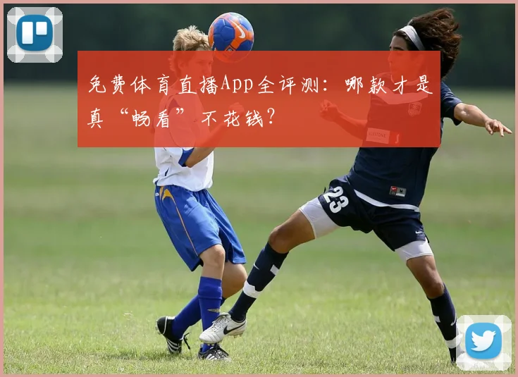免费体育直播App全评测：哪款才是真“畅看”不花钱？