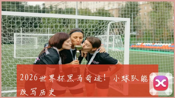2026世界杯黑马奇迹！小球队能否改写历史