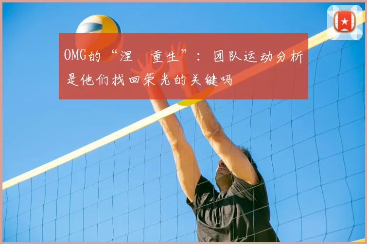 OMG的“涅槃重生”：团队运动分析是他们找回荣光的关键吗