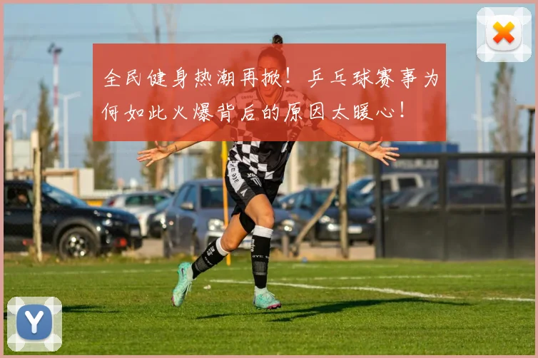 全民健身热潮再掀！乒乓球赛事为何如此火爆背后的原因太暖心！