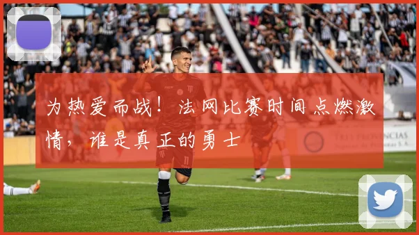 为热爱而战！法网比赛时间点燃激情，谁是真正的勇士