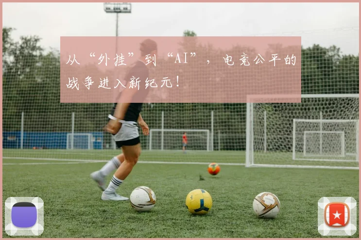 从“外挂”到“AI”，电竞公平的战争进入新纪元！
