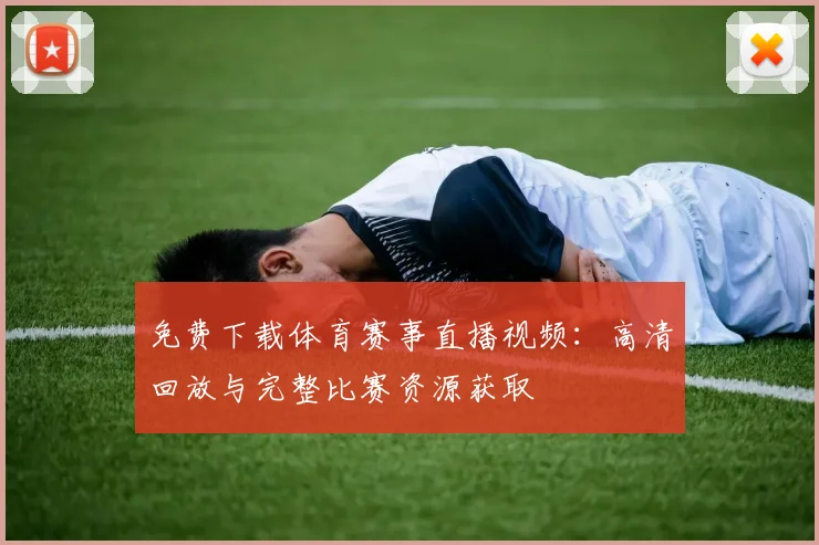 免费下载体育赛事直播视频：高清回放与完整比赛资源获取