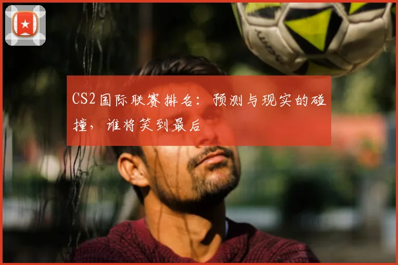 CS2国际联赛排名：预测与现实的碰撞，谁将笑到最后