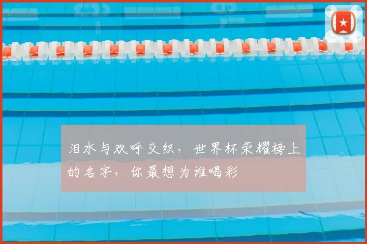 泪水与欢呼交织，世界杯荣耀榜上的名字，你最想为谁喝彩