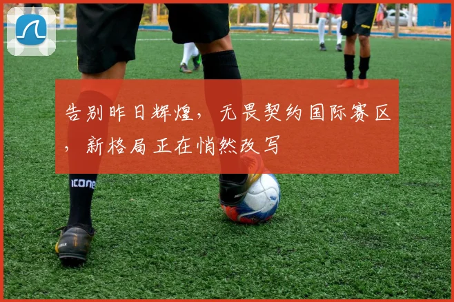 告别昨日辉煌，无畏契约国际赛区，新格局正在悄然改写
