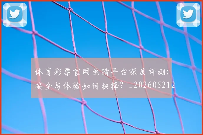 体育彩票官网竞猜平台深度评测:安全与体验如何抉择?_20260521201024