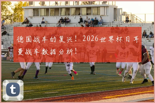 德国战车的复兴！2026世界杯日耳曼战车数据分析！