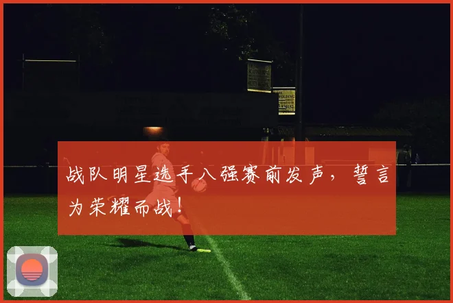 战队明星选手八强赛前发声，誓言为荣耀而战！