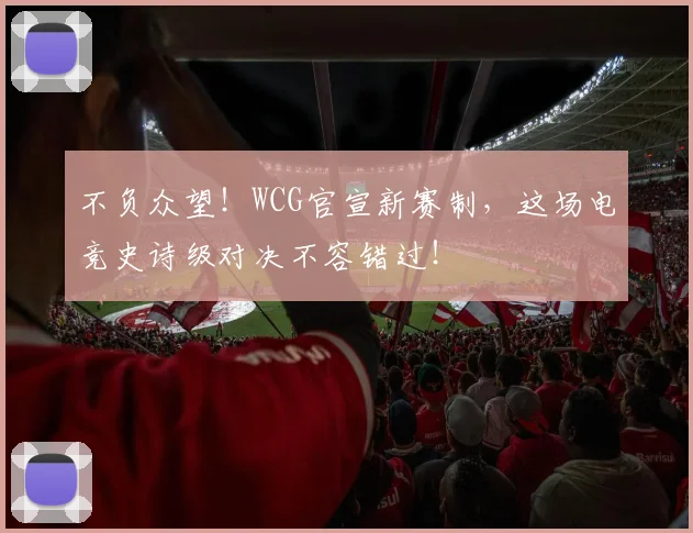 不负众望！WCG官宣新赛制，这场电竞史诗级对决不容错过！
