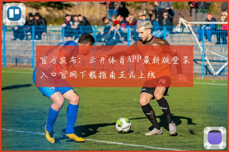 官方发布：云开体育APP最新版登录入口官网下载指南正式上线
