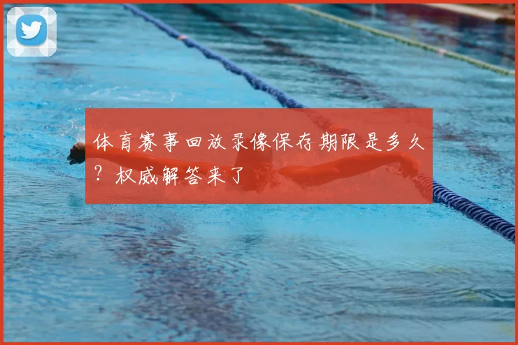体育赛事回放录像保存期限是多久？权威解答来了