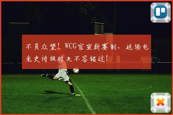 不负众望！WCG官宣新赛制，这场电竞史诗级对决不容错过！