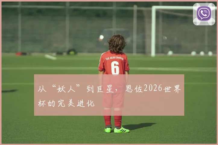 从“妖人”到巨星，恩佐2026世界杯的完美进化
