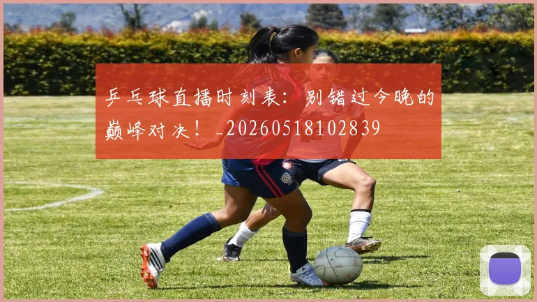 乒乓球直播时刻表:别错过今晚的巅峰对决!_20260518102839