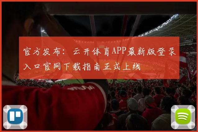 官方发布：云开体育APP最新版登录入口官网下载指南正式上线
