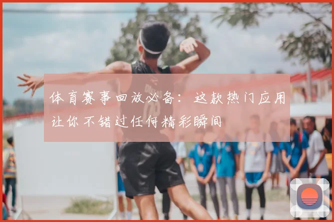 体育赛事回放必备：这款热门应用让你不错过任何精彩瞬间