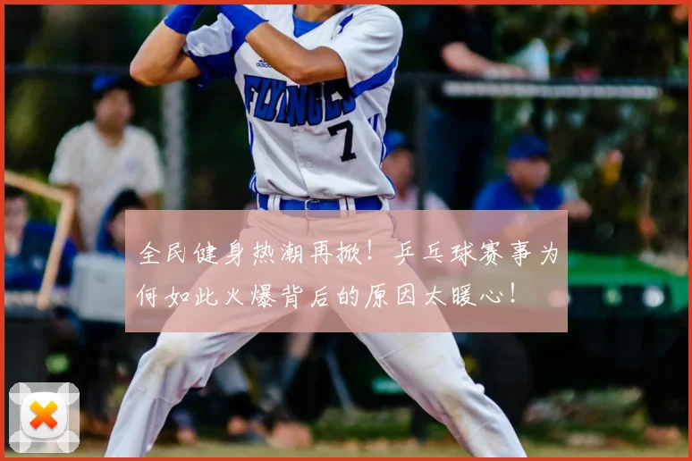 全民健身热潮再掀！乒乓球赛事为何如此火爆背后的原因太暖心！