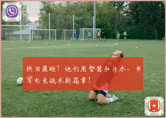 热泪盈眶！他们用智慧和汗水，书写电竞战术新篇章！